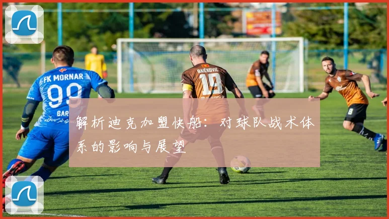解析迪克加盟快船：对球队战术体系的影响与展望