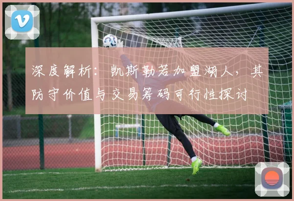 深度解析：凯斯勒若加盟湖人，其防守价值与交易筹码可行性探讨