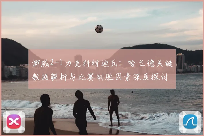 挪威2-1力克科特迪瓦：哈兰德关键数据解析与比赛制胜因素深度探讨