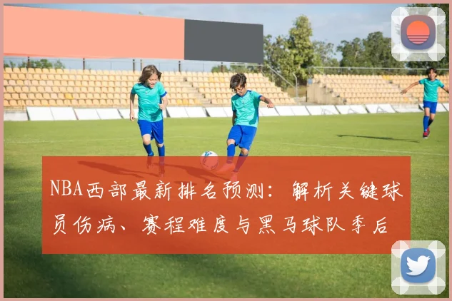 NBA西部最新排名预测:解析关键球员伤病、赛程难度与黑马球队季后赛前景