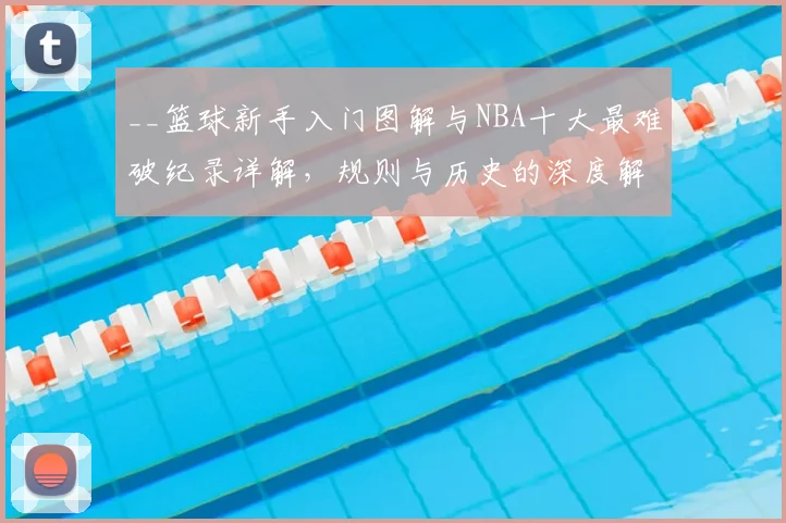__篮球新手入门图解与NBA十大最难破纪录详解，规则与历史的深度解析__