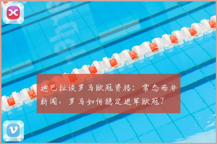 迪巴拉谈罗马欧冠资格：常态而非新闻，罗马如何稳定进军欧冠？