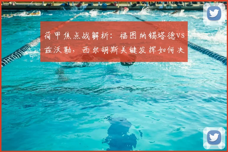 荷甲焦点战解析：福图纳锡塔德vs兹沃勒，西尔胡斯关键发挥如何决定比赛胜负？
