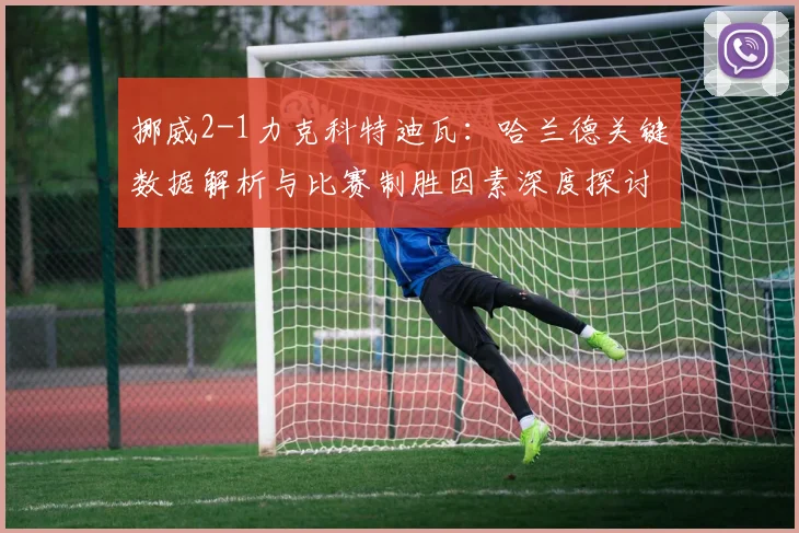 挪威2-1力克科特迪瓦：哈兰德关键数据解析与比赛制胜因素深度探讨