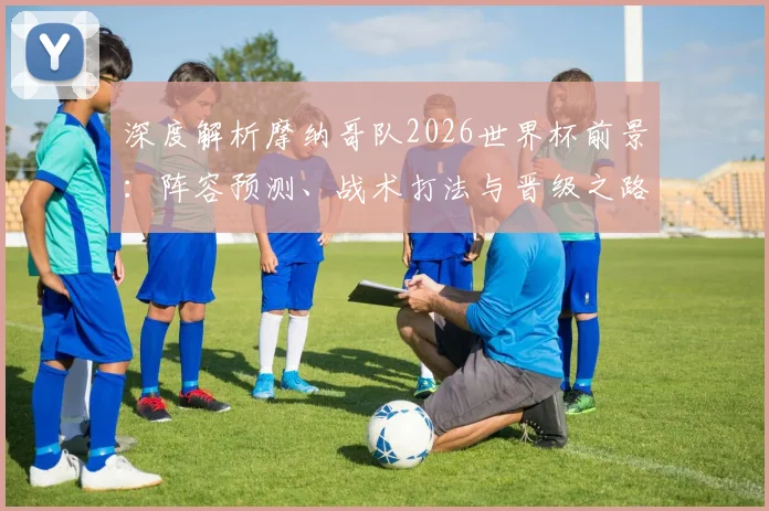 深度解析摩纳哥队2026世界杯前景：阵容预测、战术打法与晋级之路
