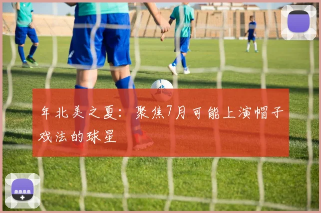 年北美之夏：聚焦7月可能上演帽子戏法的球星